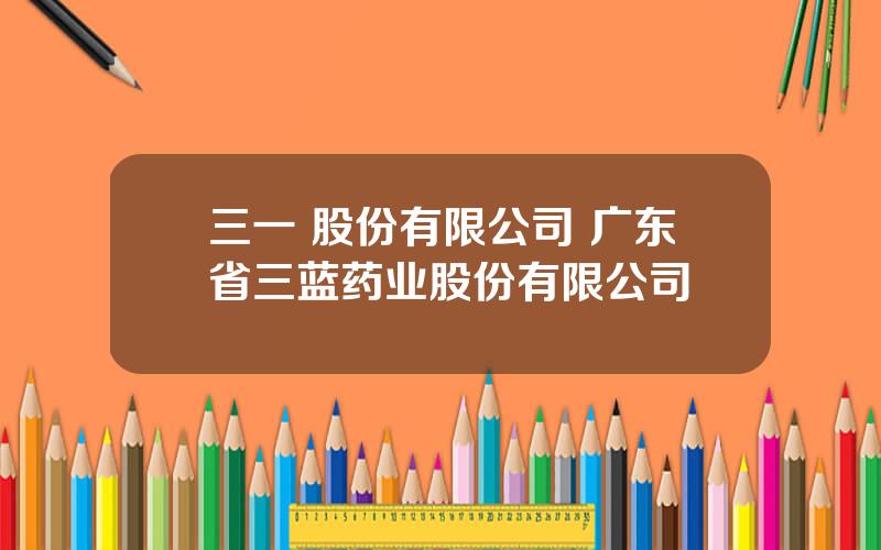 三一 股份有限公司 广东省三蓝药业股份有限公司